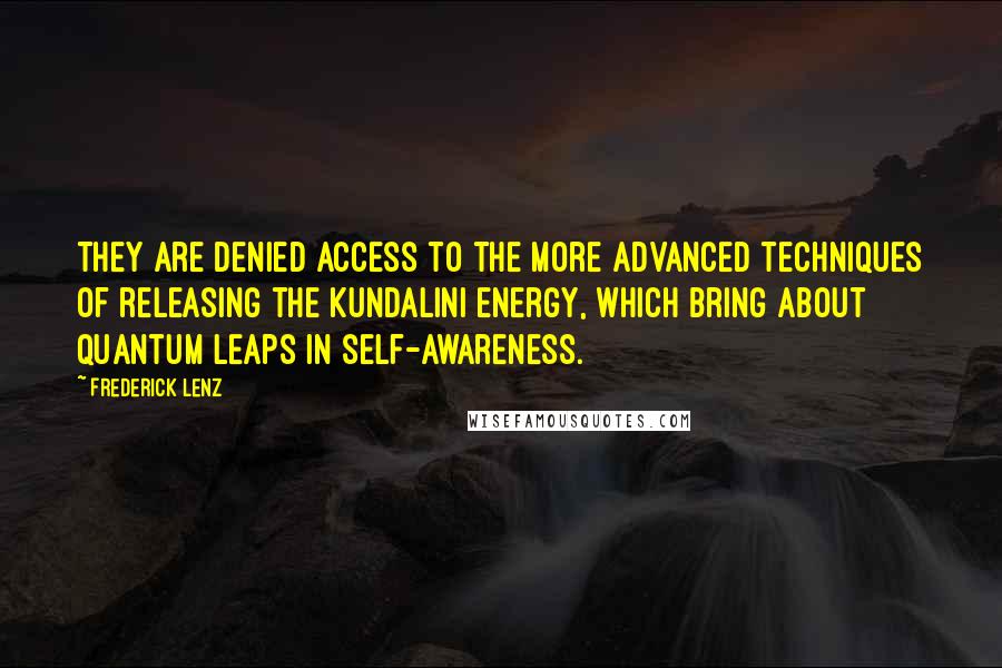 Frederick Lenz Quotes: They are denied access to the more advanced techniques of releasing the kundalini energy, which bring about quantum leaps in self-awareness.