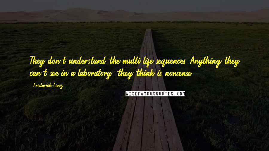 Frederick Lenz Quotes: They don't understand the multi-life sequences. Anything they can't see in a laboratory, they think is nonsense.