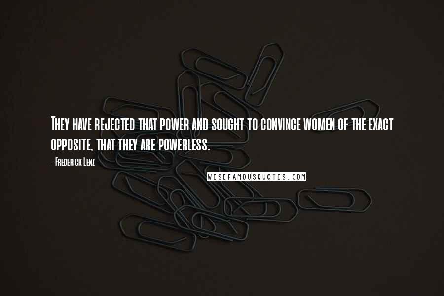 Frederick Lenz Quotes: They have rejected that power and sought to convince women of the exact opposite, that they are powerless.