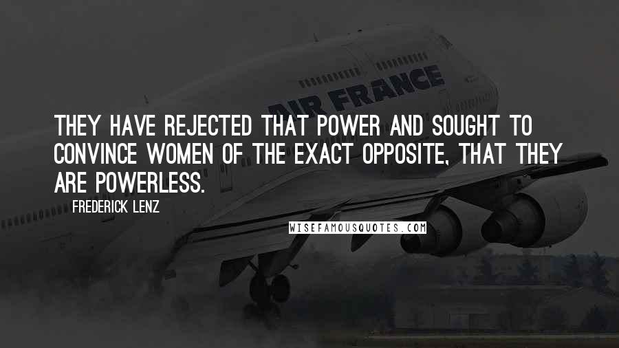 Frederick Lenz Quotes: They have rejected that power and sought to convince women of the exact opposite, that they are powerless.