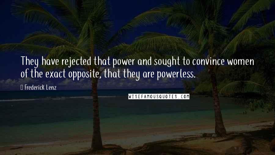 Frederick Lenz Quotes: They have rejected that power and sought to convince women of the exact opposite, that they are powerless.