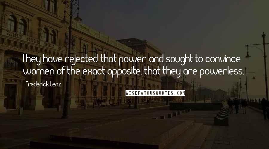 Frederick Lenz Quotes: They have rejected that power and sought to convince women of the exact opposite, that they are powerless.