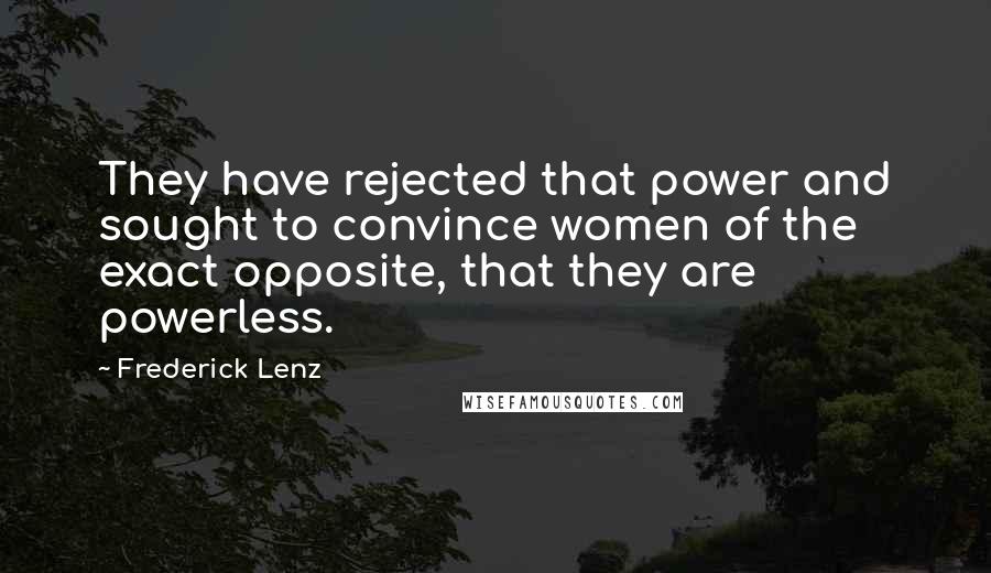 Frederick Lenz Quotes: They have rejected that power and sought to convince women of the exact opposite, that they are powerless.