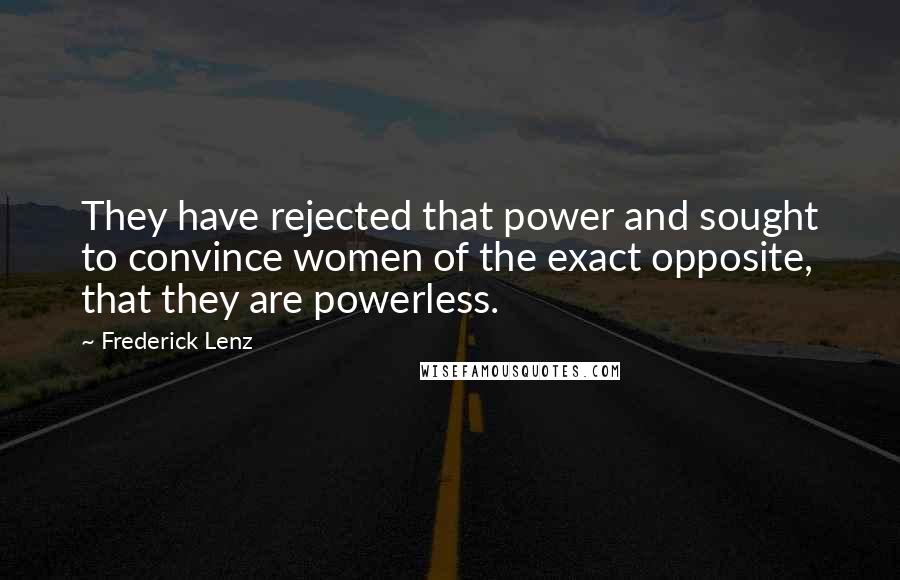 Frederick Lenz Quotes: They have rejected that power and sought to convince women of the exact opposite, that they are powerless.