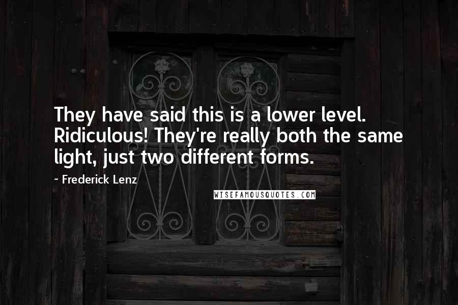 Frederick Lenz Quotes: They have said this is a lower level. Ridiculous! They're really both the same light, just two different forms.