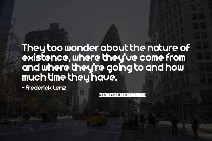 Frederick Lenz Quotes: They too wonder about the nature of existence, where they've come from and where they're going to and how much time they have.