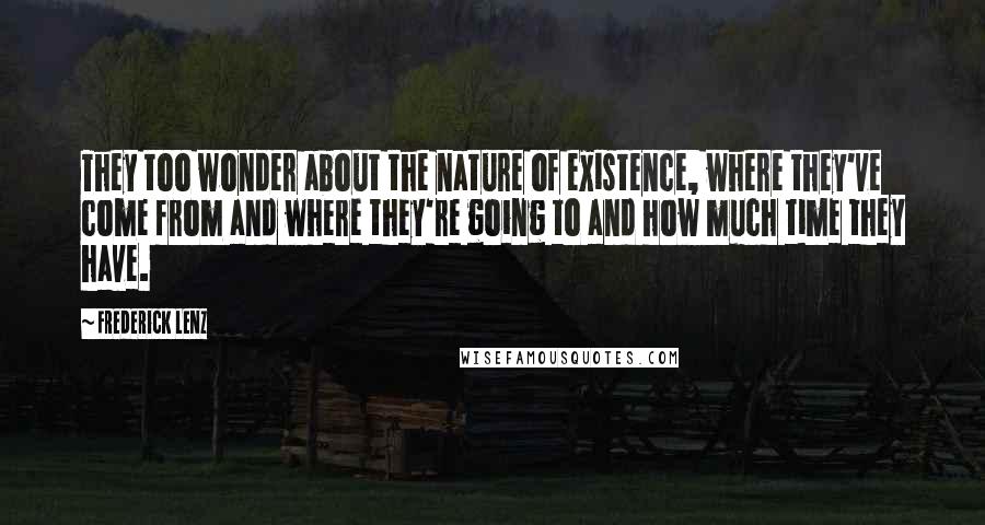 Frederick Lenz Quotes: They too wonder about the nature of existence, where they've come from and where they're going to and how much time they have.