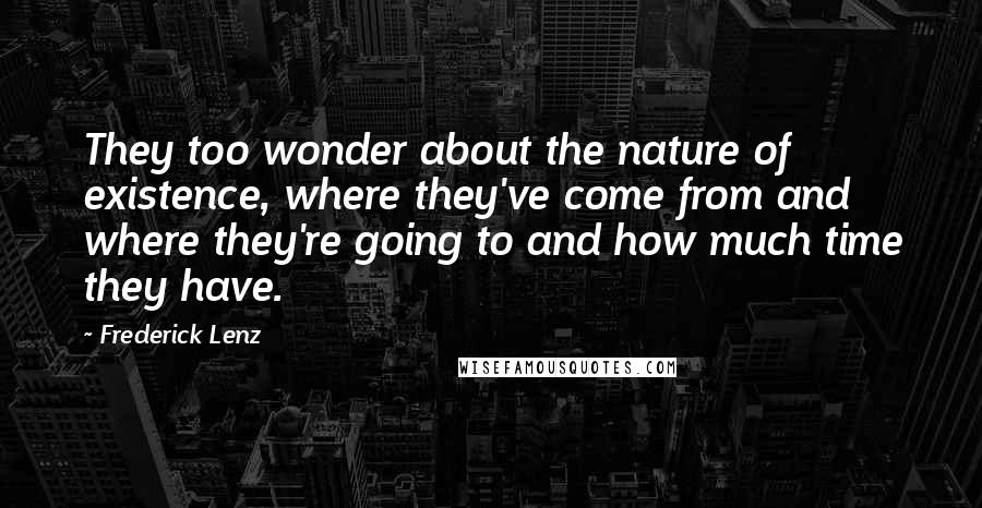 Frederick Lenz Quotes: They too wonder about the nature of existence, where they've come from and where they're going to and how much time they have.