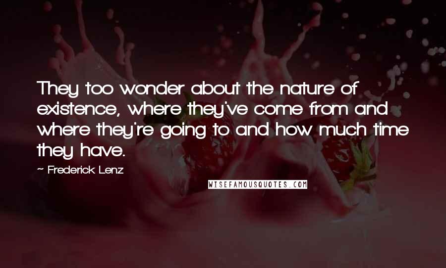 Frederick Lenz Quotes: They too wonder about the nature of existence, where they've come from and where they're going to and how much time they have.