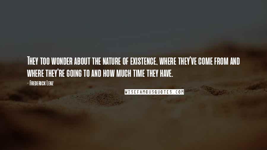 Frederick Lenz Quotes: They too wonder about the nature of existence, where they've come from and where they're going to and how much time they have.