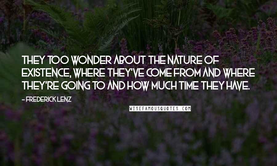 Frederick Lenz Quotes: They too wonder about the nature of existence, where they've come from and where they're going to and how much time they have.