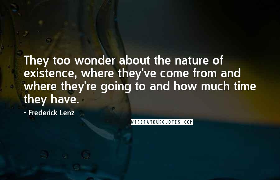 Frederick Lenz Quotes: They too wonder about the nature of existence, where they've come from and where they're going to and how much time they have.