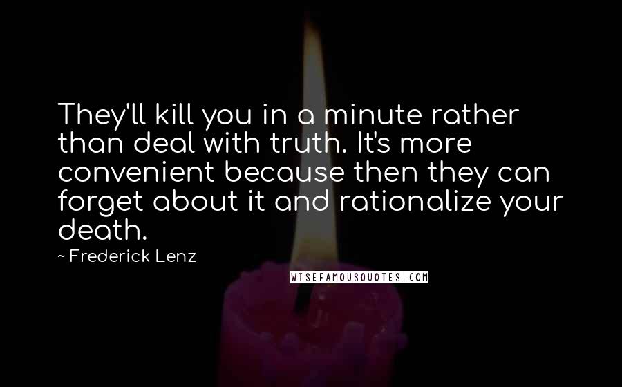 Frederick Lenz Quotes: They'll kill you in a minute rather than deal with truth. It's more convenient because then they can forget about it and rationalize your death.