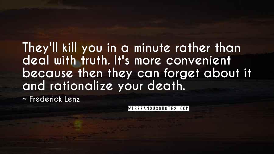 Frederick Lenz Quotes: They'll kill you in a minute rather than deal with truth. It's more convenient because then they can forget about it and rationalize your death.