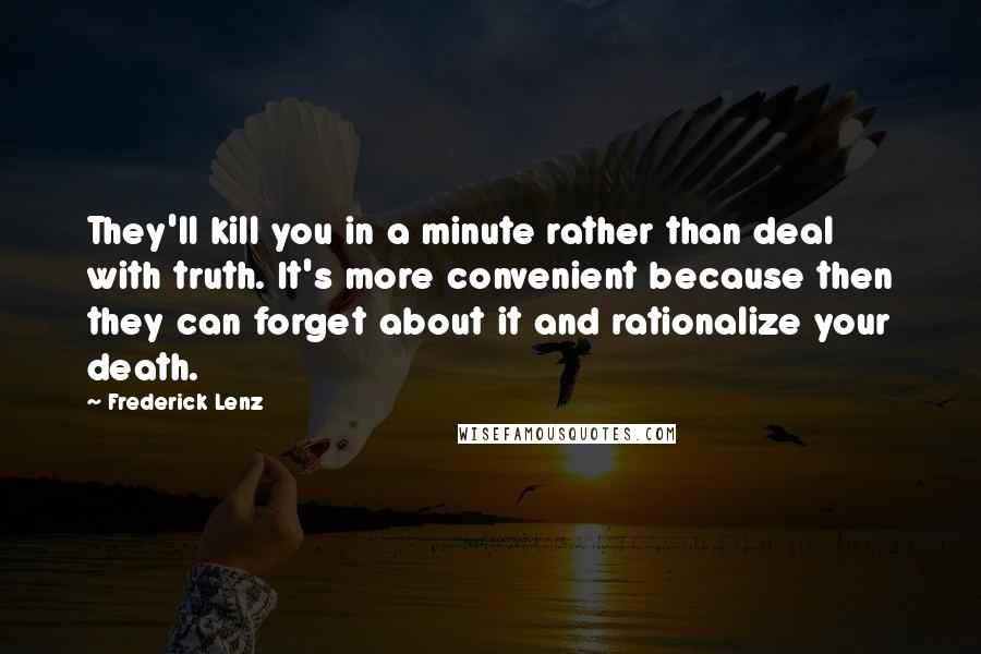 Frederick Lenz Quotes: They'll kill you in a minute rather than deal with truth. It's more convenient because then they can forget about it and rationalize your death.