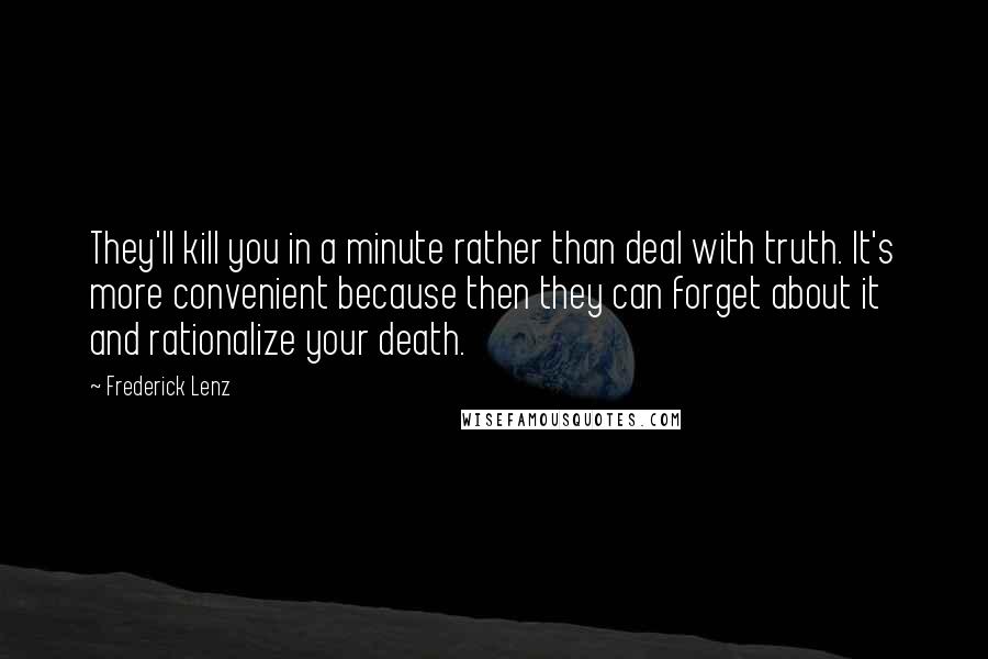 Frederick Lenz Quotes: They'll kill you in a minute rather than deal with truth. It's more convenient because then they can forget about it and rationalize your death.