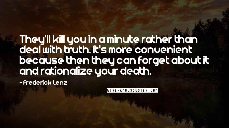 Frederick Lenz Quotes: They'll kill you in a minute rather than deal with truth. It's more convenient because then they can forget about it and rationalize your death.