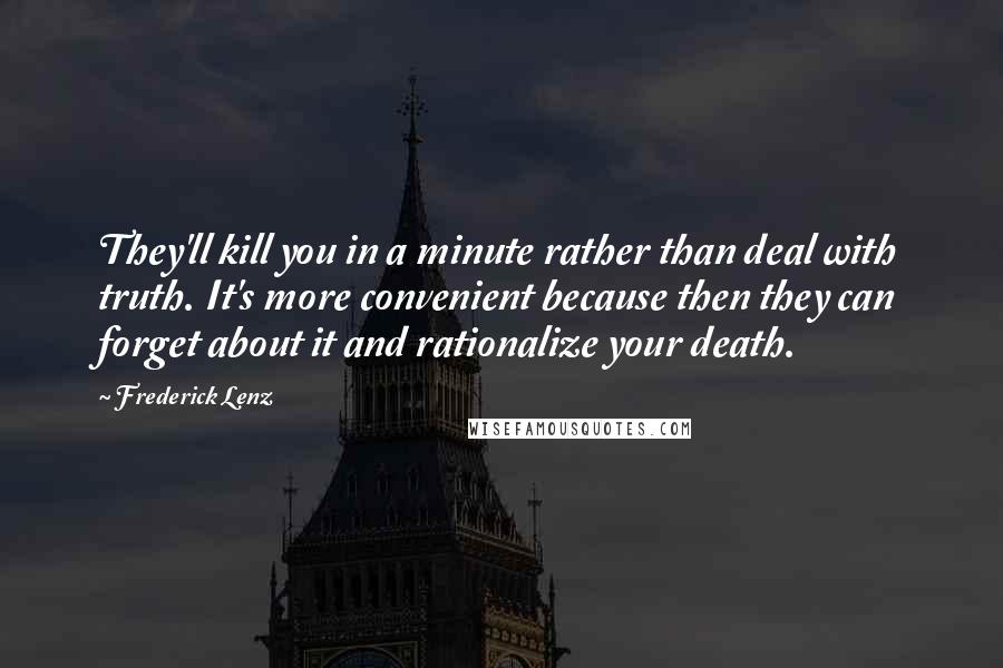 Frederick Lenz Quotes: They'll kill you in a minute rather than deal with truth. It's more convenient because then they can forget about it and rationalize your death.