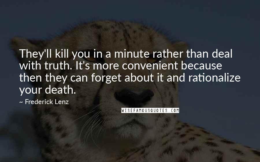 Frederick Lenz Quotes: They'll kill you in a minute rather than deal with truth. It's more convenient because then they can forget about it and rationalize your death.