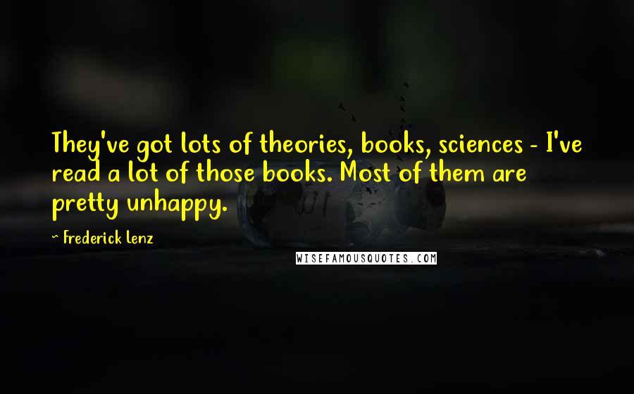 Frederick Lenz Quotes: They've got lots of theories, books, sciences - I've read a lot of those books. Most of them are pretty unhappy.