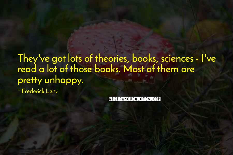 Frederick Lenz Quotes: They've got lots of theories, books, sciences - I've read a lot of those books. Most of them are pretty unhappy.