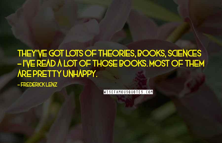 Frederick Lenz Quotes: They've got lots of theories, books, sciences - I've read a lot of those books. Most of them are pretty unhappy.