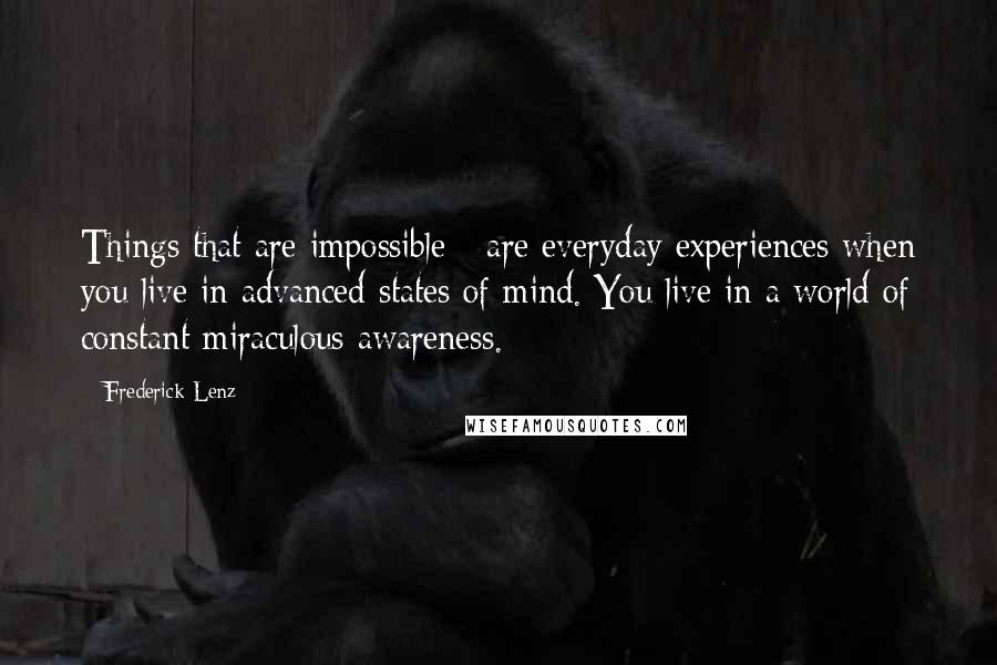 Frederick Lenz Quotes: Things that are impossible - are everyday experiences when you live in advanced states of mind. You live in a world of constant miraculous awareness.