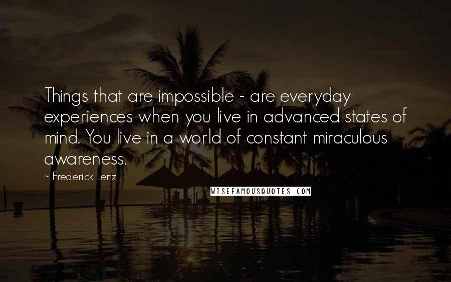 Frederick Lenz Quotes: Things that are impossible - are everyday experiences when you live in advanced states of mind. You live in a world of constant miraculous awareness.