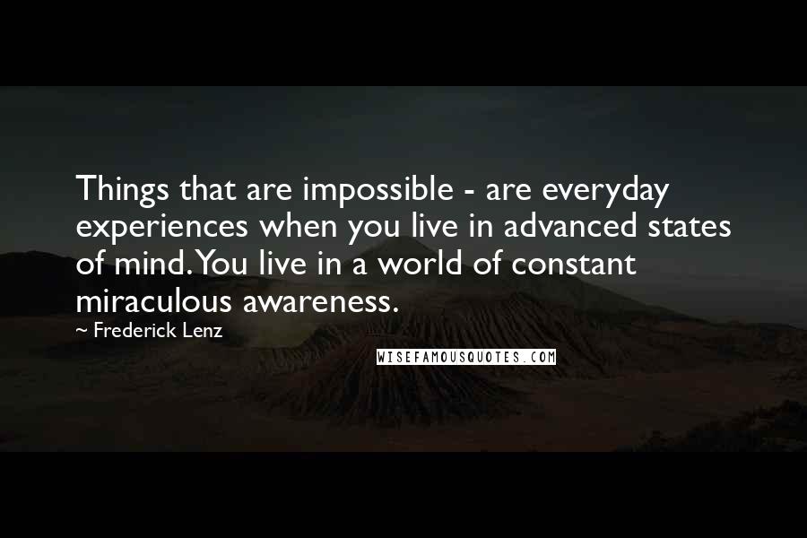 Frederick Lenz Quotes: Things that are impossible - are everyday experiences when you live in advanced states of mind. You live in a world of constant miraculous awareness.