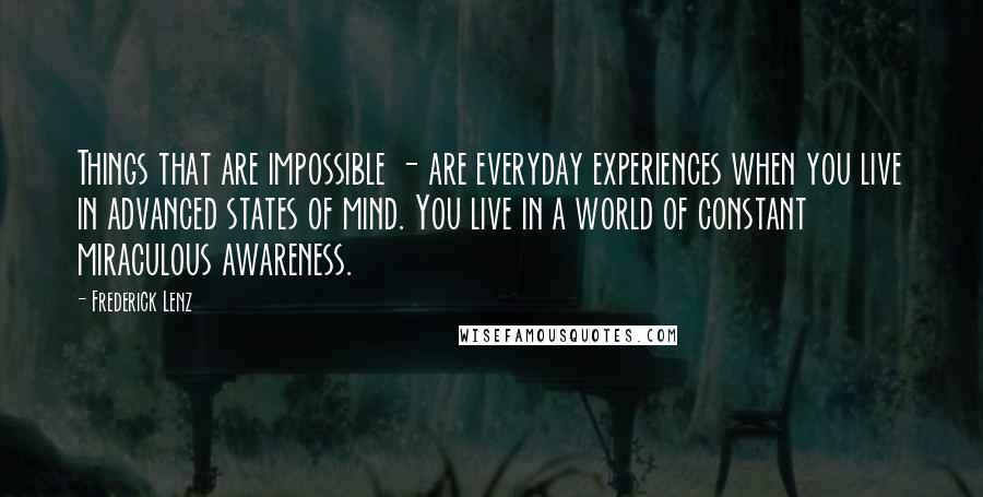 Frederick Lenz Quotes: Things that are impossible - are everyday experiences when you live in advanced states of mind. You live in a world of constant miraculous awareness.