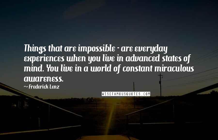 Frederick Lenz Quotes: Things that are impossible - are everyday experiences when you live in advanced states of mind. You live in a world of constant miraculous awareness.