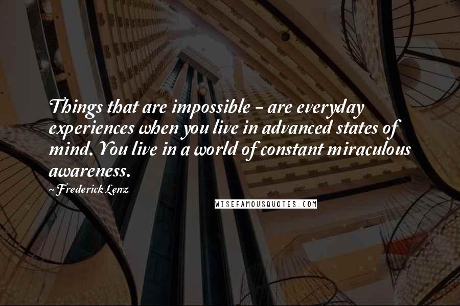 Frederick Lenz Quotes: Things that are impossible - are everyday experiences when you live in advanced states of mind. You live in a world of constant miraculous awareness.