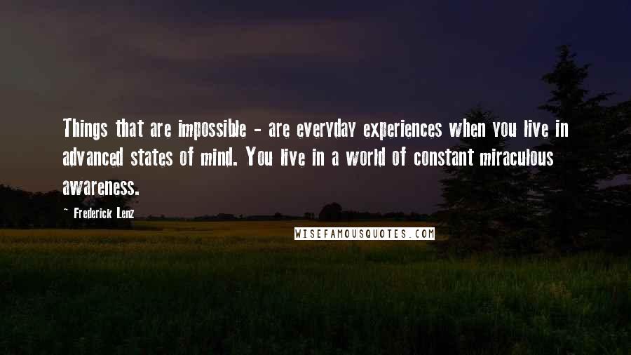 Frederick Lenz Quotes: Things that are impossible - are everyday experiences when you live in advanced states of mind. You live in a world of constant miraculous awareness.