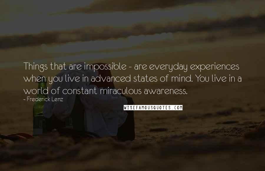 Frederick Lenz Quotes: Things that are impossible - are everyday experiences when you live in advanced states of mind. You live in a world of constant miraculous awareness.
