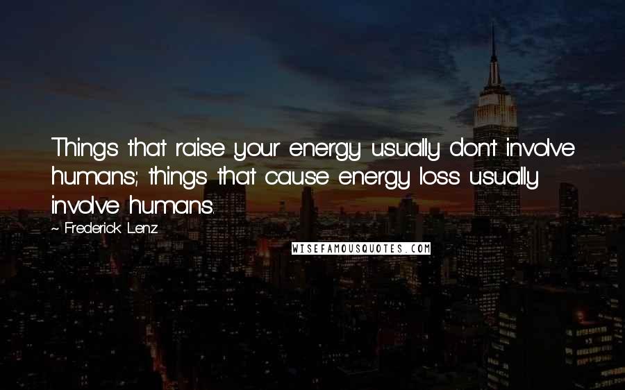 Frederick Lenz Quotes: Things that raise your energy usually don't involve humans; things that cause energy loss usually involve humans.