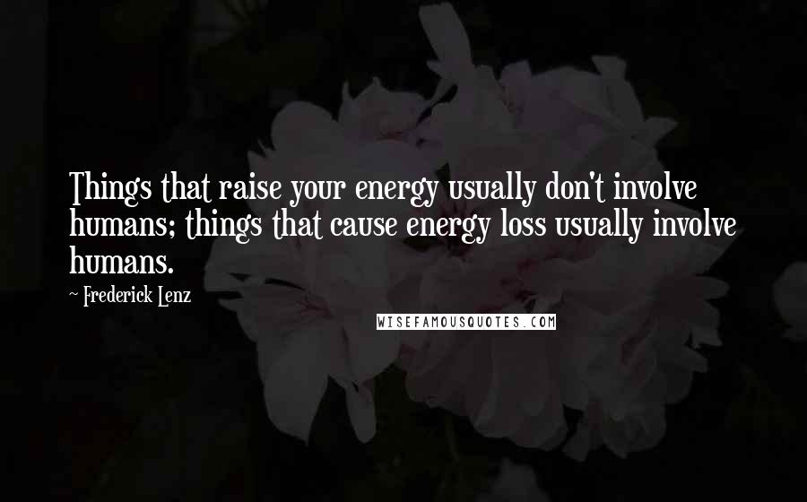 Frederick Lenz Quotes: Things that raise your energy usually don't involve humans; things that cause energy loss usually involve humans.