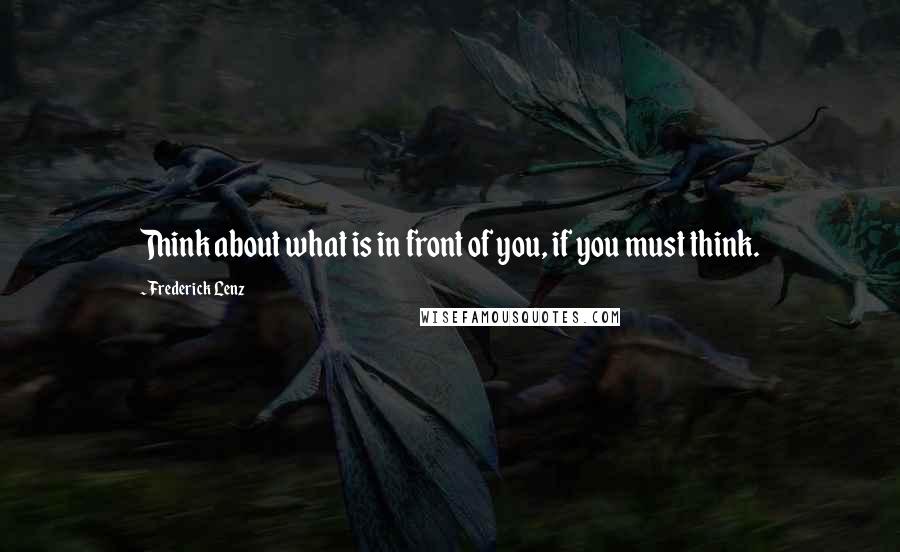 Frederick Lenz Quotes: Think about what is in front of you, if you must think.