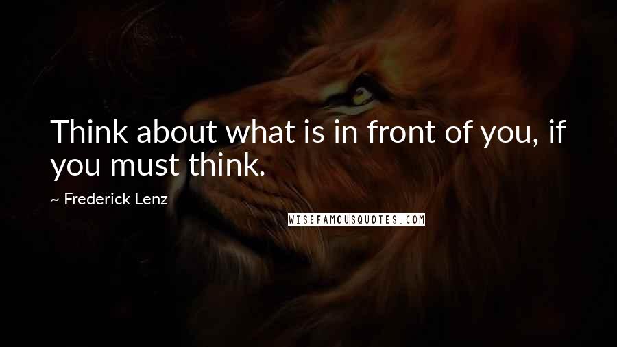 Frederick Lenz Quotes: Think about what is in front of you, if you must think.