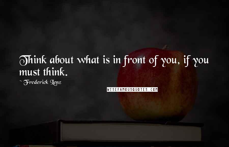 Frederick Lenz Quotes: Think about what is in front of you, if you must think.