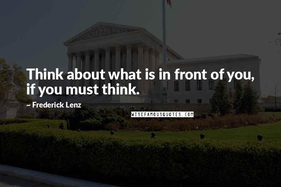 Frederick Lenz Quotes: Think about what is in front of you, if you must think.