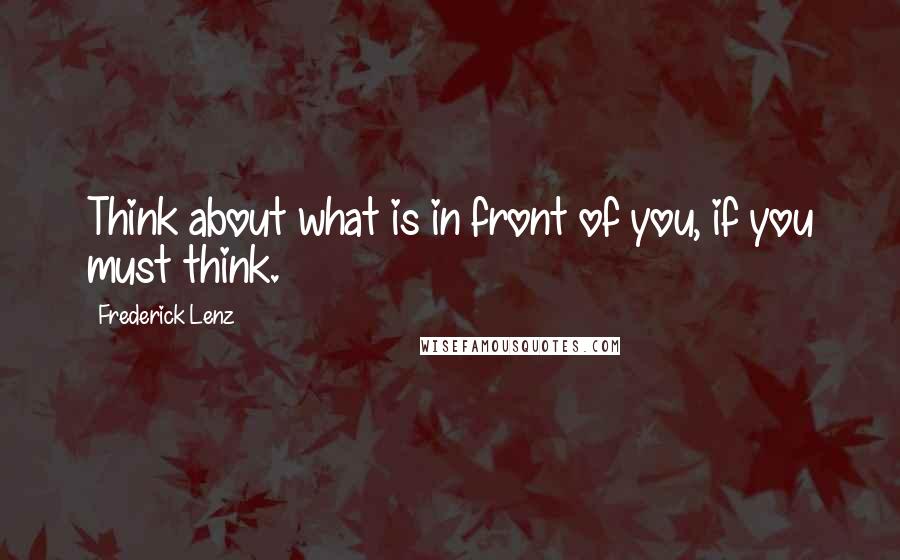 Frederick Lenz Quotes: Think about what is in front of you, if you must think.