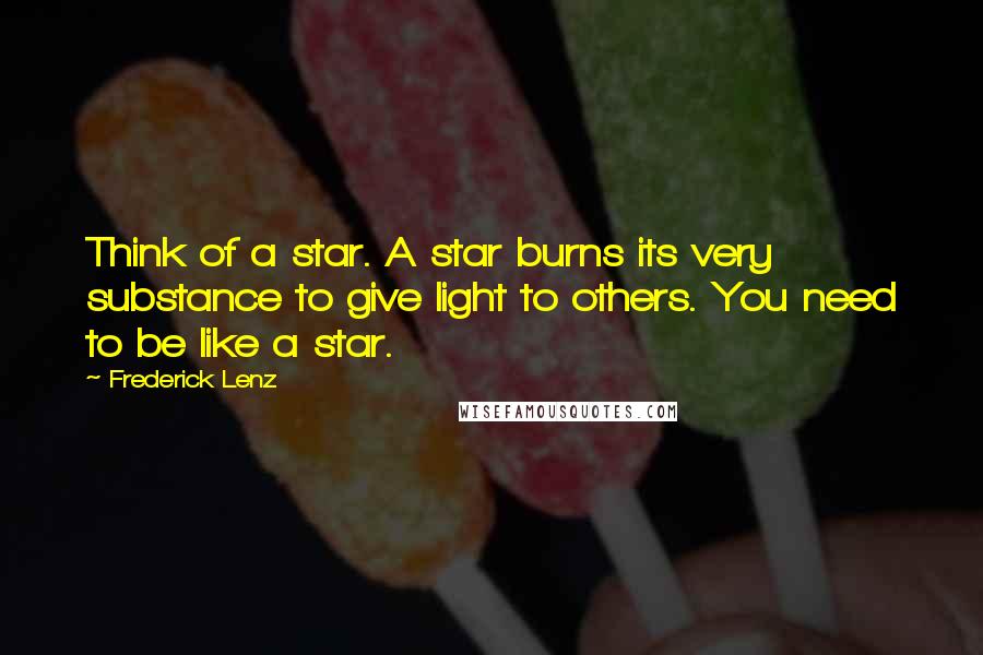 Frederick Lenz Quotes: Think of a star. A star burns its very substance to give light to others. You need to be like a star.