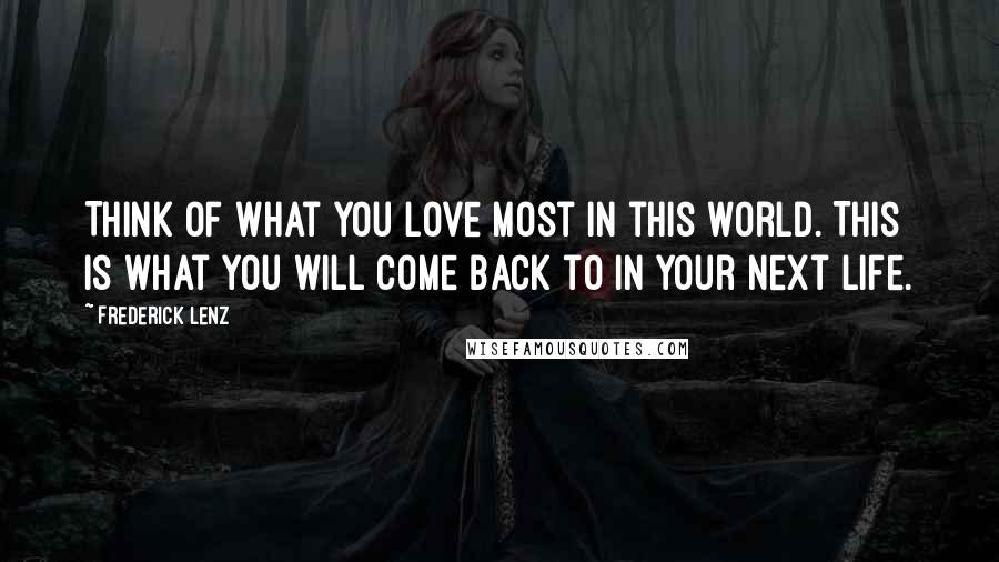 Frederick Lenz Quotes: Think of what you love most in this world. This is what you will come back to in your next life.