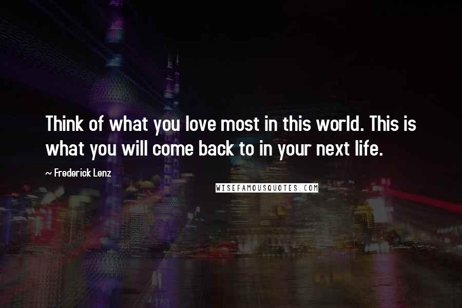 Frederick Lenz Quotes: Think of what you love most in this world. This is what you will come back to in your next life.