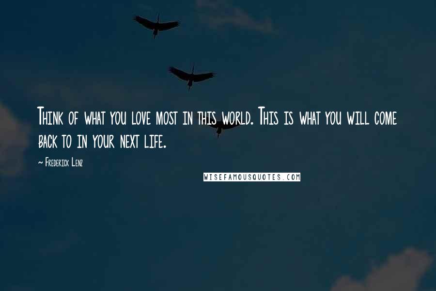 Frederick Lenz Quotes: Think of what you love most in this world. This is what you will come back to in your next life.