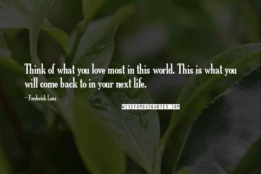 Frederick Lenz Quotes: Think of what you love most in this world. This is what you will come back to in your next life.