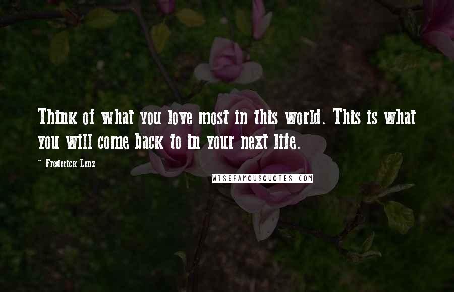 Frederick Lenz Quotes: Think of what you love most in this world. This is what you will come back to in your next life.