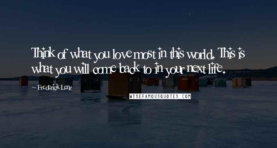 Frederick Lenz Quotes: Think of what you love most in this world. This is what you will come back to in your next life.