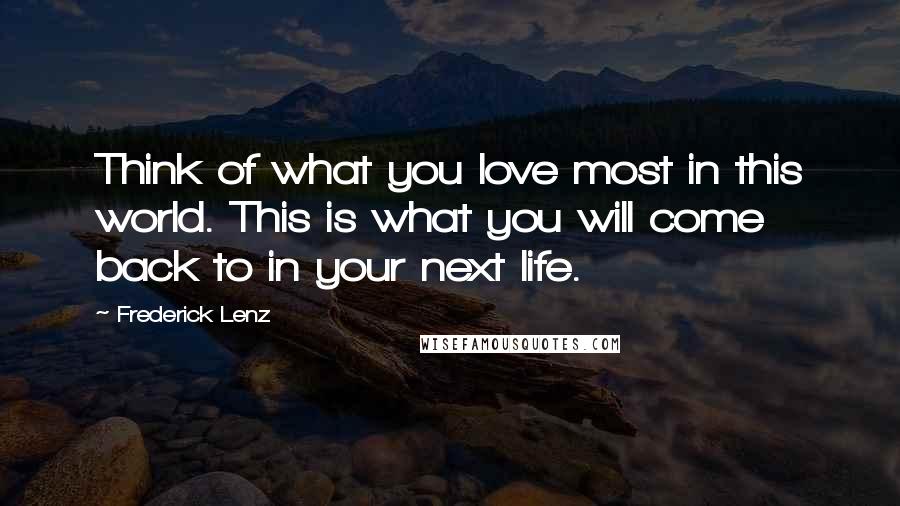 Frederick Lenz Quotes: Think of what you love most in this world. This is what you will come back to in your next life.