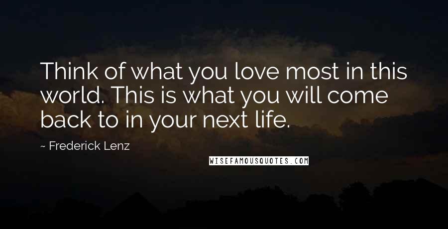 Frederick Lenz Quotes: Think of what you love most in this world. This is what you will come back to in your next life.
